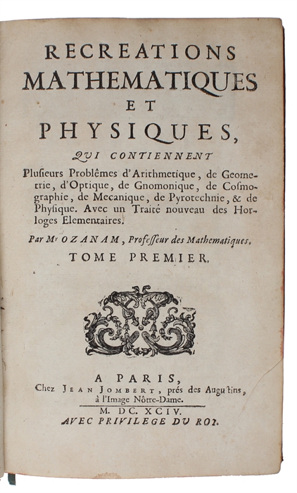 Recreations Mathematiques et Physiques, qui contiennent plusieurs Problêmes d'Arithmetique, de Geometrie, d'Optique, de Gnomonique, de Cosmographie, de Mechanique, de Pyrotechnique, & de Physique. Avec un Traité nouveau des Horloges Elementaires. ...