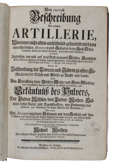 Neue curieuse Beschreibung Der gantzen Artillerie Worinnen nicht allein ausführlich gehandelt wird von unterschiedlichen Manieren und Gestalten derer Giss-Oefen, darinnen allerhand Arten Stücken, Haupitzen und Mörser, ec. zu giessen, Ingleichen, wie u...