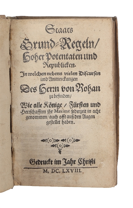 Staats Grund-Regeln, Hoher Potentaten und Republicken. In welchen nebens vielen Discursen und Anmerckungen des Herrn von Rohan zu befinden, wie alle Könige, Fürsten und Herrschafften ihr Maxime jederzeit in acht genommen, auch offt auss den Augen gest...