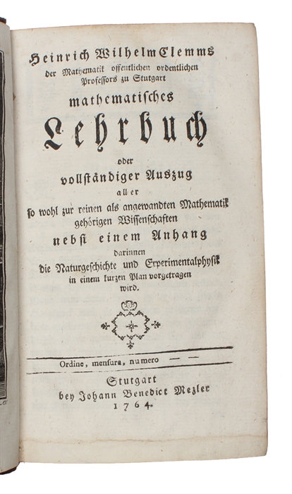 Heinrich Wilhelm Clemms mathematisches Lehrbuch oder vollständiger Auszug aller so wohl zur reinen als angewandten Mathematik gehörigen Wissenschaften nebst einem Anhang darinnen die Naturgeschichte und Experimentalphysik in einem kurzen Plan vorgetra...