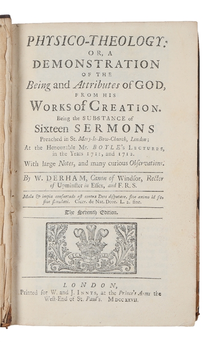 Physico-theology: or, a Demonstration of the Being and Attributes of God, From His Works of Creation. Being the Substance of Sixteen Sermons Preached in St.Mary le Bow-Church, London, at the Honourable Mr.Boyle's Lectures, in the Year 1711 and 1712. ...